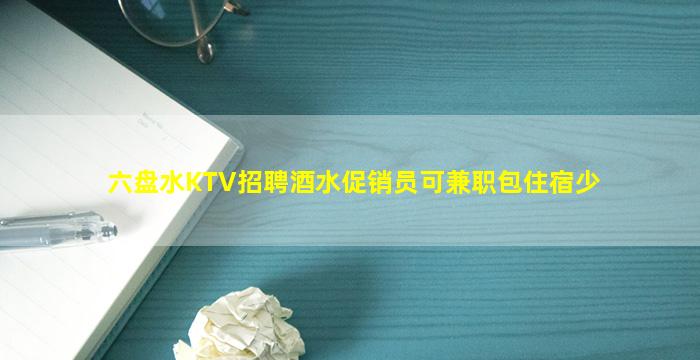 六盘水KTV招聘酒水促销员可兼职包住宿少