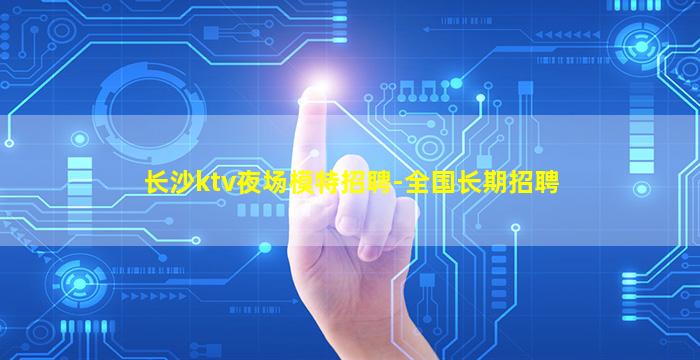 长沙ktv夜场模特招聘-全国长期招聘